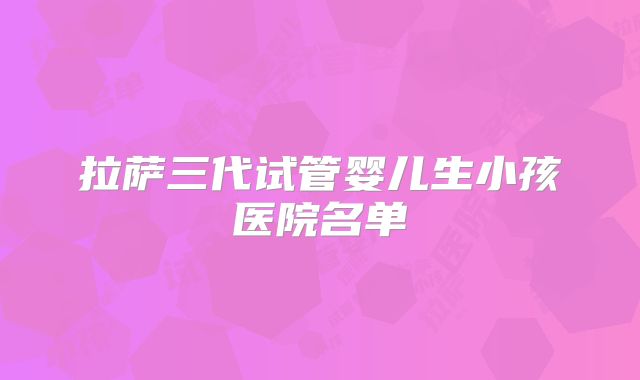 拉萨三代试管婴儿生小孩医院名单
