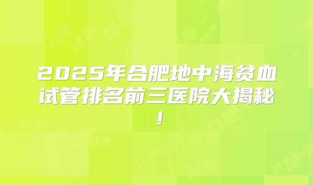 2025年合肥地中海贫血试管排名前三医院大揭秘！