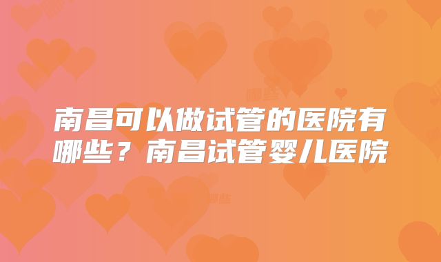 南昌可以做试管的医院有哪些？南昌试管婴儿医院