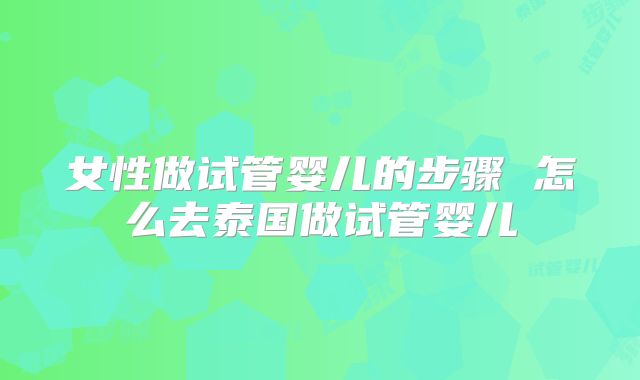 女性做试管婴儿的步骤 怎么去泰国做试管婴儿