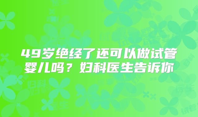 49岁绝经了还可以做试管婴儿吗?妇科医生告诉你