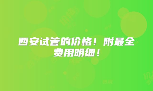 西安试管的价格!附最全费用明细!