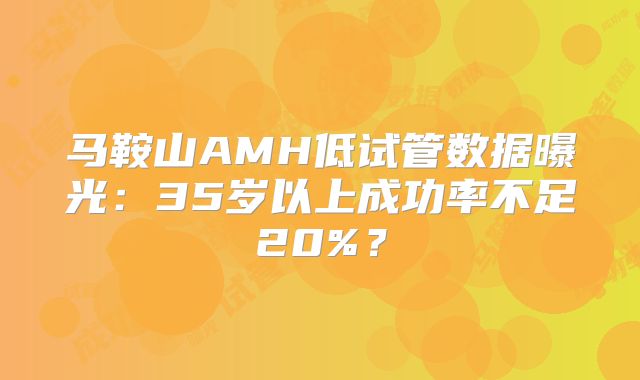 马鞍山AMH低试管数据曝光:35岁以上成功率不足20%?