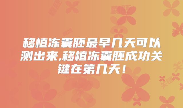 移植冻囊胚最早几天可以测出来,移植冻囊胚成功关键在第几天!