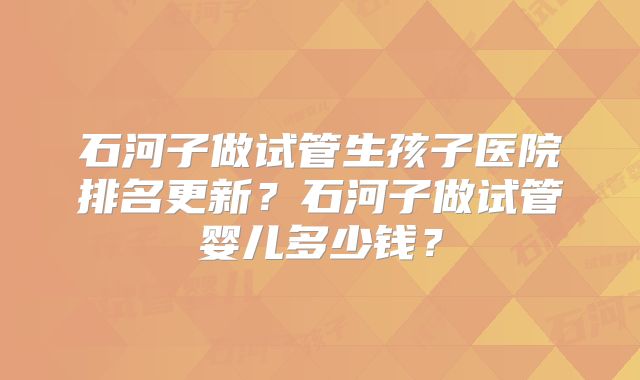 石河子做试管生孩子医院排名更新？石河子做试管婴儿多少钱？