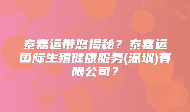 泰嘉运带您揭秘？泰嘉运国际生殖健康服务(深圳)有限公司？