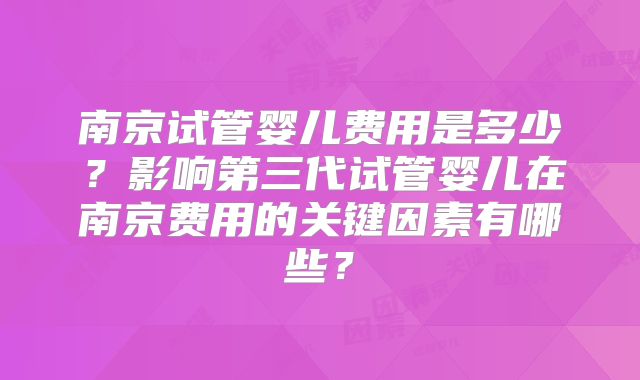 南京试管婴儿费用是多少？影响第三代试管婴儿在南京费用的关键因素有哪些？