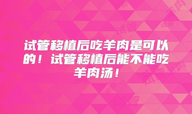 试管移植后吃羊肉是可以的！试管移植后能不能吃羊肉汤！