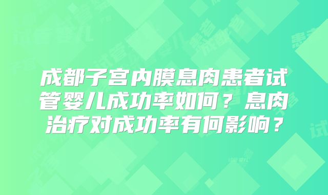 成都子宫内膜息肉患者试管婴儿成功率如何？息肉治疗对成功率有何影响？
