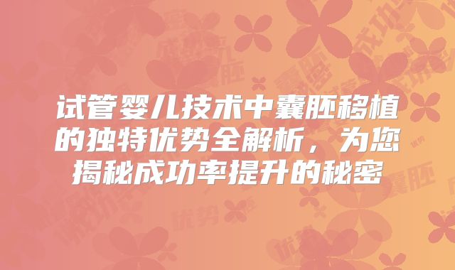 试管婴儿技术中囊胚移植的独特优势全解析，为您揭秘成功率提升的秘密