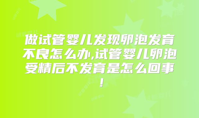 做试管婴儿发现卵泡发育不良怎么办,试管婴儿卵泡受精后不发育是怎么回事！