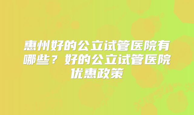 惠州好的公立试管医院有哪些？好的公立试管医院优惠政策
