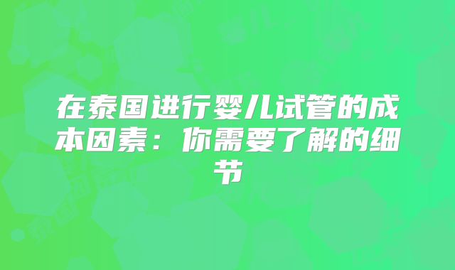 在泰国进行婴儿试管的成本因素：你需要了解的细节
