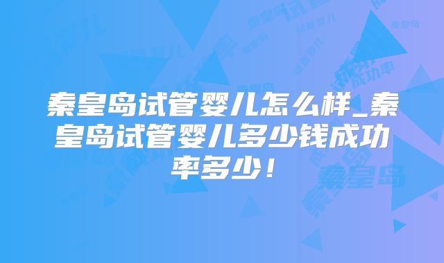 秦皇岛试管婴儿怎么样_秦皇岛试管婴儿多少钱成功率多少！