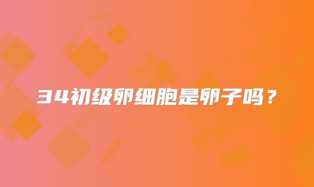 34初级卵细胞是卵子吗?