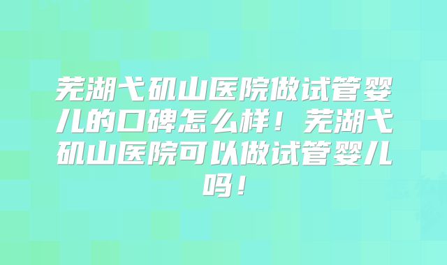 芜湖弋矶山医院做试管婴儿的口碑怎么样!芜湖弋矶山医院可以做试管婴儿吗!