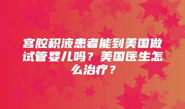 宫腔积液患者能到美国做试管婴儿吗？美国医生怎么治疗？
