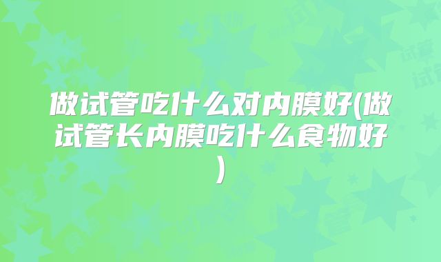 做试管吃什么对内膜好(做试管长内膜吃什么食物好)