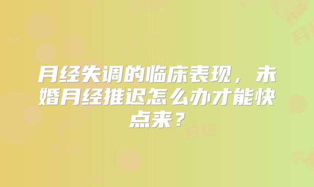 月经失调的临床表现,未婚月经推迟怎么办才能快点来?