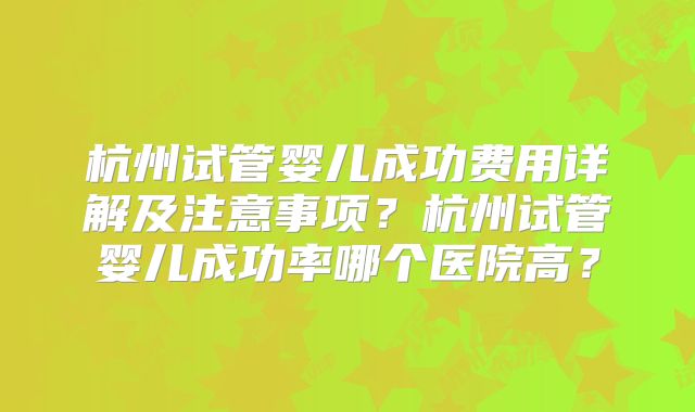 杭州试管婴儿成功费用详解及注意事项？杭州试管婴儿成功率哪个医院高？