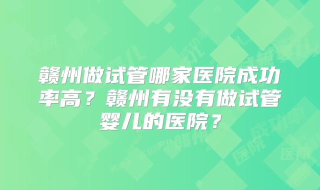 赣州做试管哪家医院成功率高？赣州有没有做试管婴儿的医院？