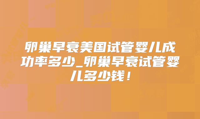 卵巢早衰美国试管婴儿成功率多少_卵巢早衰试管婴儿多少钱!