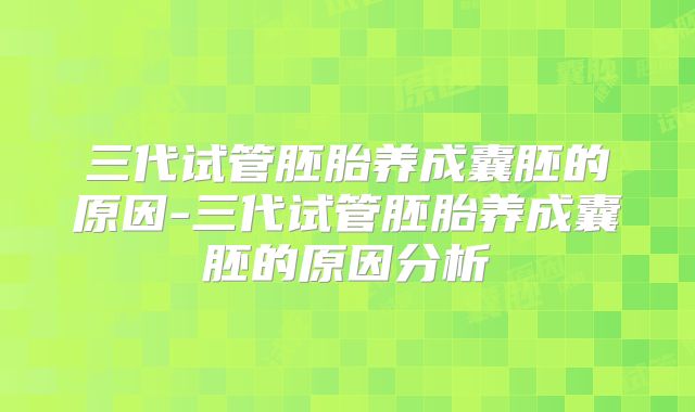 三代试管胚胎养成囊胚的原因-三代试管胚胎养成囊胚的原因分析