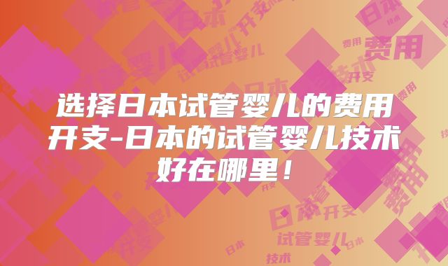 选择日本试管婴儿的费用开支-日本的试管婴儿技术好在哪里!