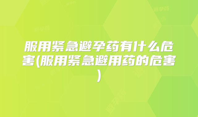 服用紧急避孕药有什么危害(服用紧急避用药的危害)
