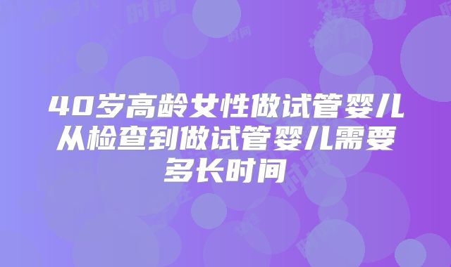 40岁高龄女性做试管婴儿从检查到做试管婴儿需要多长时间