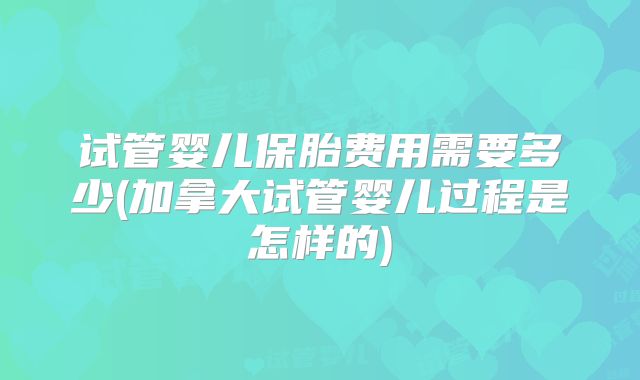 试管婴儿保胎费用需要多少(加拿大试管婴儿过程是怎样的)