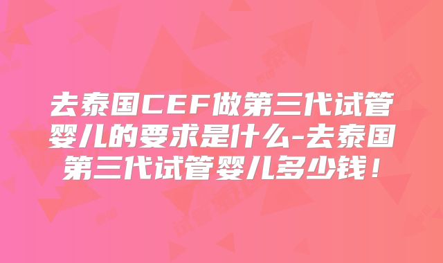 去泰国CEF做第三代试管婴儿的要求是什么-去泰国第三代试管婴儿多少钱！