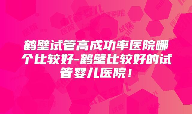 鹤壁试管高成功率医院哪个比较好-鹤壁比较好的试管婴儿医院！