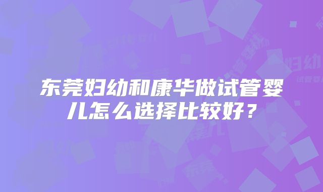 东莞妇幼和康华做试管婴儿怎么选择比较好？
