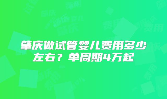 肇庆做试管婴儿费用多少左右?单周期4万起