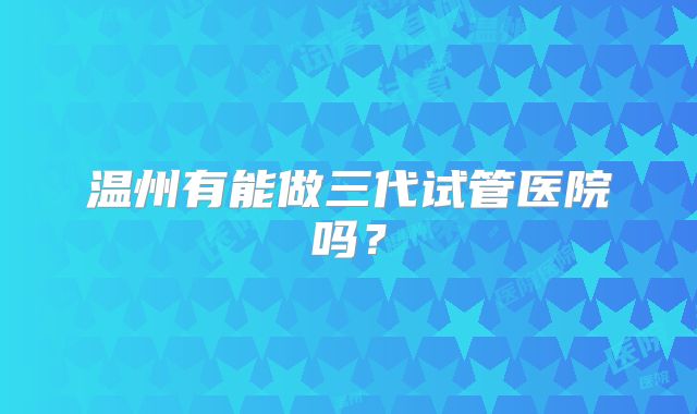 温州有能做三代试管医院吗?