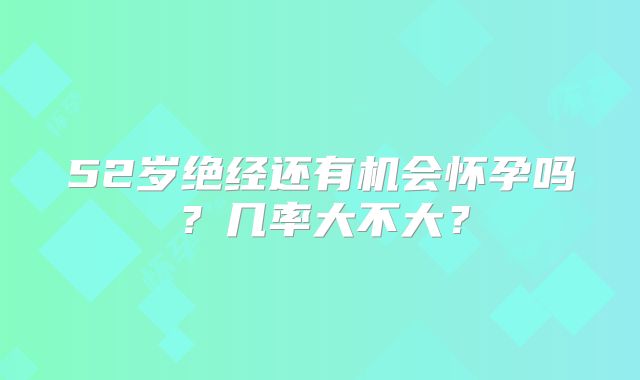 52岁绝经还有机会怀孕吗？几率大不大？