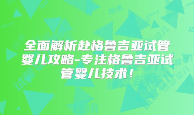 全面解析赴格鲁吉亚试管婴儿攻略-专注格鲁吉亚试管婴儿技术！