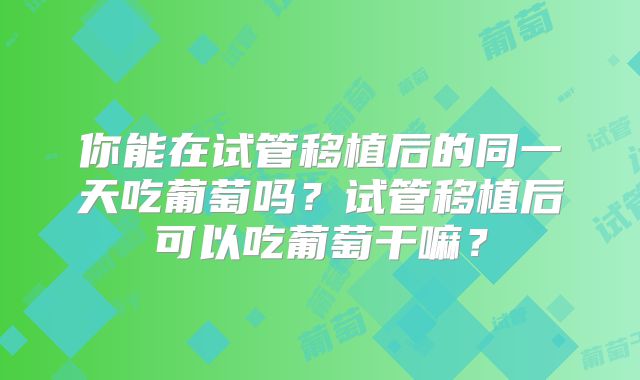 你能在试管移植后的同一天吃葡萄吗？试管移植后可以吃葡萄干嘛？