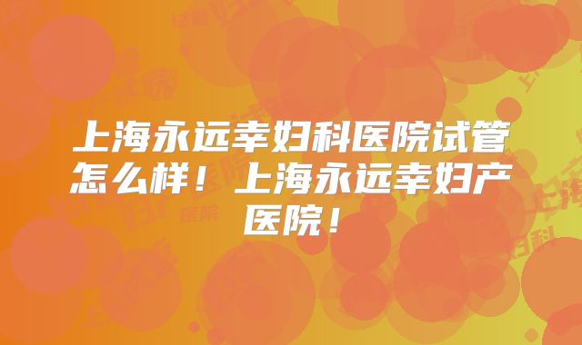 上海永远幸妇科医院试管怎么样!上海永远幸妇产医院!