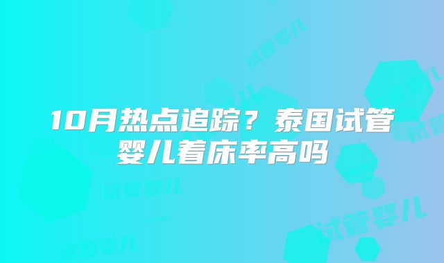 10月热点追踪？泰国试管婴儿着床率高吗
