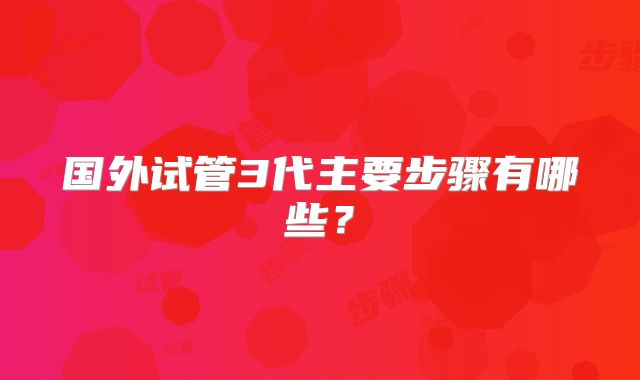 国外试管3代主要步骤有哪些？