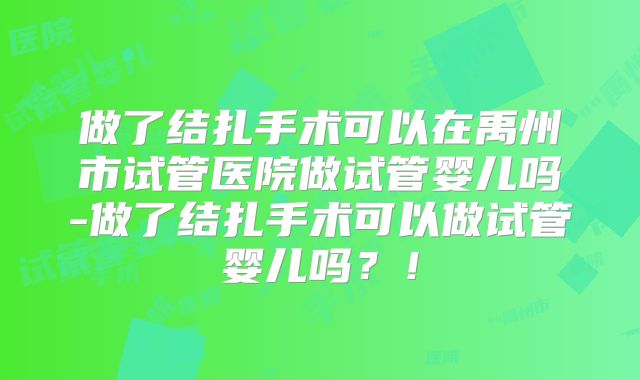 做了结扎手术可以在禹州市试管医院做试管婴儿吗-做了结扎手术可以做试管婴儿吗？！