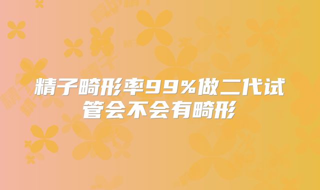 精子畸形率99%做二代试管会不会有畸形