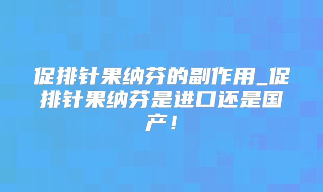 促排针果纳芬的副作用_促排针果纳芬是进口还是国产!