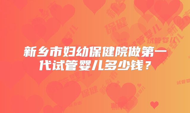 新乡市妇幼保健院做第一代试管婴儿多少钱?