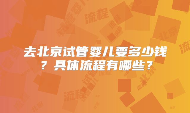 去北京试管婴儿要多少钱？具体流程有哪些？