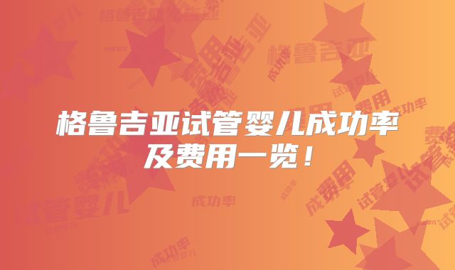 格鲁吉亚试管婴儿成功率及费用一览！