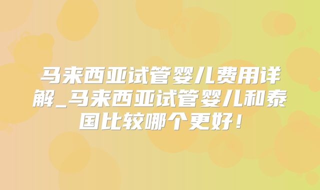 马来西亚试管婴儿费用详解_马来西亚试管婴儿和泰国比较哪个更好！