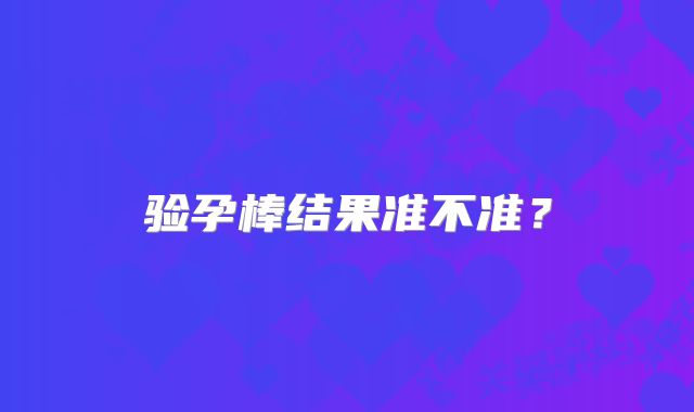 验孕棒结果准不准？